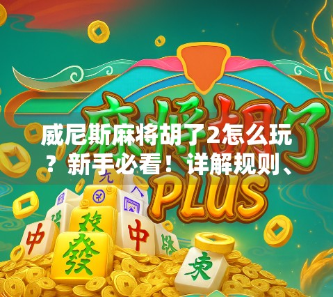威尼斯麻将胡了2怎么玩？新手必看！详解规则、技巧与实战策略全攻略