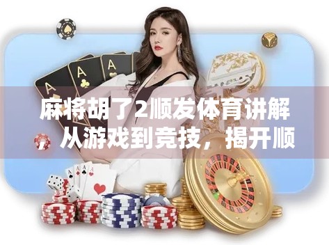 麻将胡了2顺发体育讲解，从游戏到竞技，揭开顺发背后的奥秘！