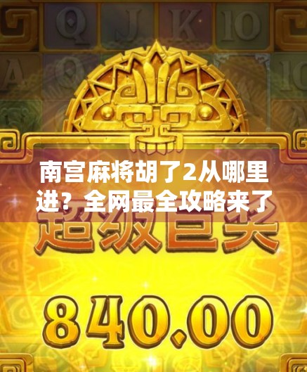 南宫麻将胡了2从哪里进？全网最全攻略来了！新手必看！