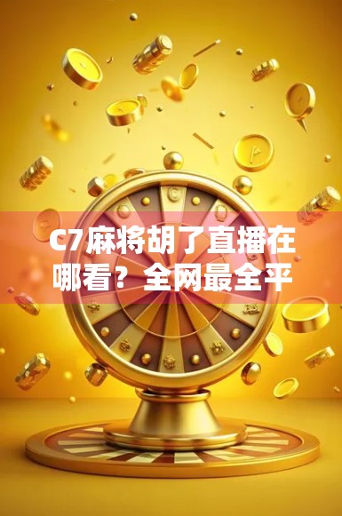 C7麻将胡了直播在哪看？全网最全平台指南+避坑提醒，看完再下单不踩雷！