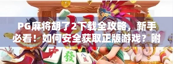 PG麻将胡了2下载全攻略，新手必看！如何安全获取正版游戏？附避坑指南！