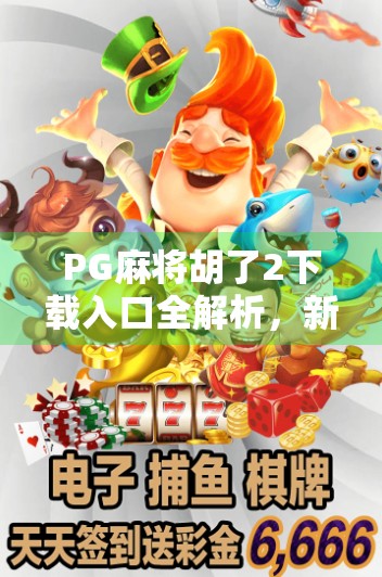PG麻将胡了2下载入口全解析,新手必看!如何安全、快速获取正版游戏?