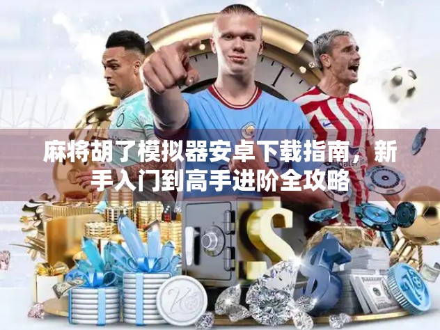 麻将胡了模拟器安卓下载指南，新手入门到高手进阶全攻略