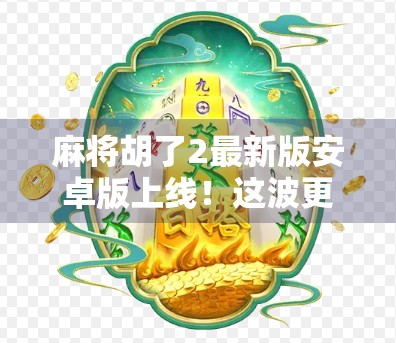 麻将胡了2最新版安卓版上线！这波更新让老玩家直呼真香，新手也能秒变高手！