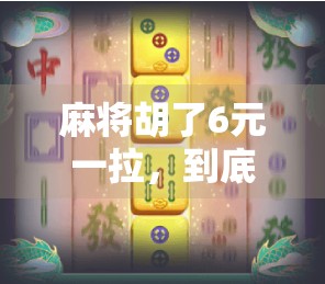 麻将胡了6元一拉,到底值不值?揭秘背后的钱袋子真相!