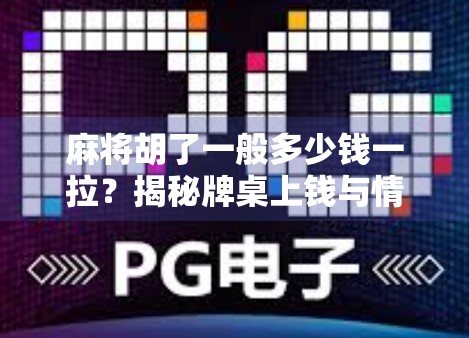 麻将胡了一般多少钱一拉？揭秘牌桌上钱与情的平衡术！