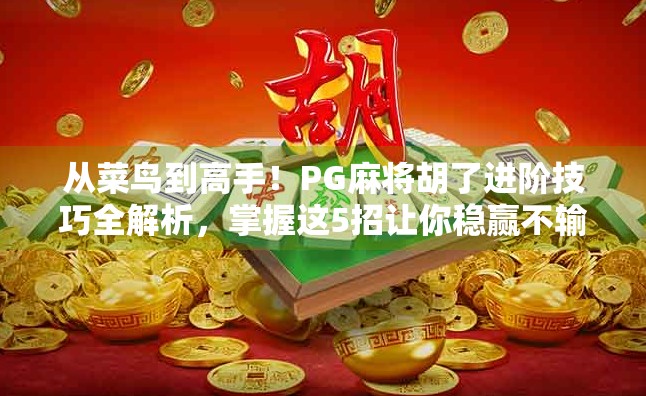 从菜鸟到高手!PG麻将胡了进阶技巧全解析,掌握这5招让你稳赢不输!