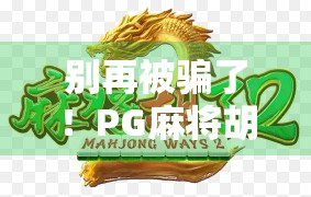 别再被骗了!PG麻将胡了免费下载正版背后藏着哪些陷阱?