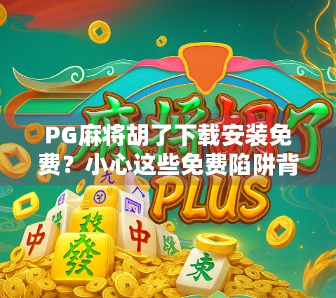 PG麻将胡了下载安装免费？小心这些免费陷阱背后的套路！