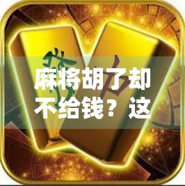 麻将胡了却不给钱？这几种情况你必须知道，不然真吃亏！