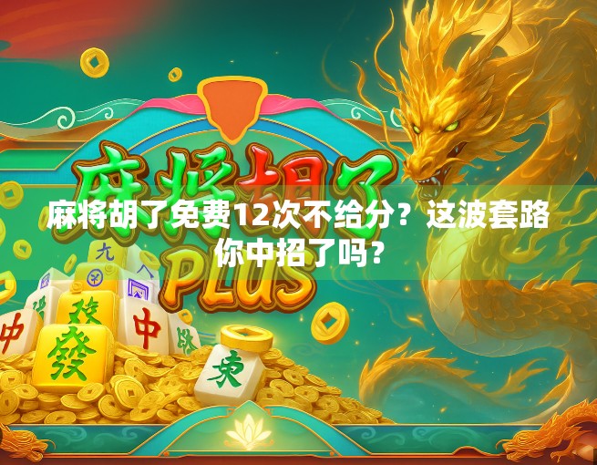 麻将胡了免费12次不给分？这波套路你中招了吗？