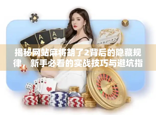 揭秘网站麻将胡了2背后的隐藏规律,新手必看的实战技巧与避坑指南! 揭秘网站麻将胡了2背后的隐藏规律,新手必看的实战技巧与避坑指南!