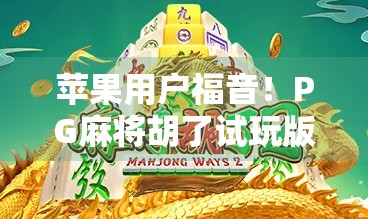 苹果用户福音!PG麻将胡了试玩版上线,轻松体验正宗麻将乐趣! 苹果用户福音!PG麻将胡了试玩版上线,轻松体验正宗麻将乐趣!