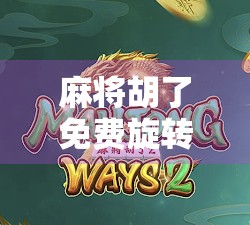 麻将胡了免费旋转12次游戏，是噱头还是真福利？揭秘背后的上头逻辑！