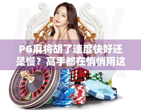 PG麻将胡了速度快好还是慢?高手都在悄悄用这3个节奏密码! PG麻将胡了速度快好还是慢?高手都在悄悄用这3个节奏密码!