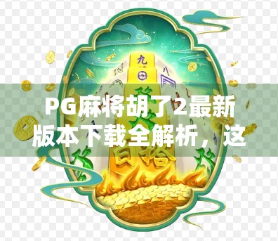 PG麻将胡了2最新版本下载全解析，这波更新，让你赢麻了！