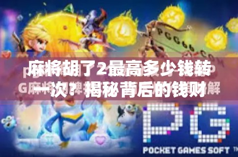 麻将胡了2最高多少钱转一次？揭秘背后的钱财逻辑与玩家心态！