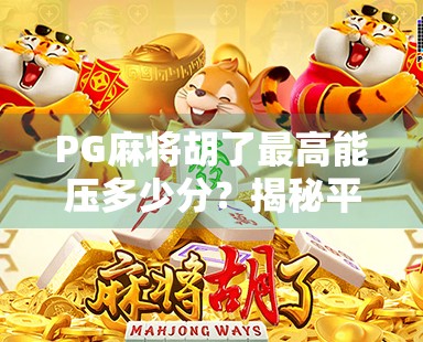 PG麻将胡了最高能压多少分？揭秘平台分值上限背后的博弈逻辑！