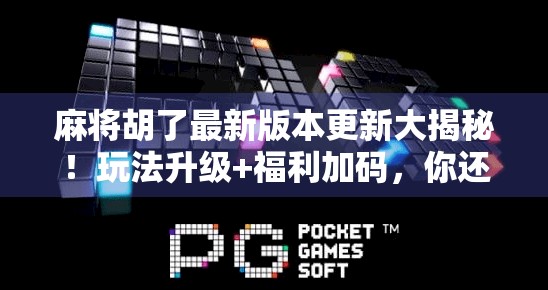 麻将胡了最新版本更新大揭秘！玩法升级+福利加码，你还在用旧版吗？