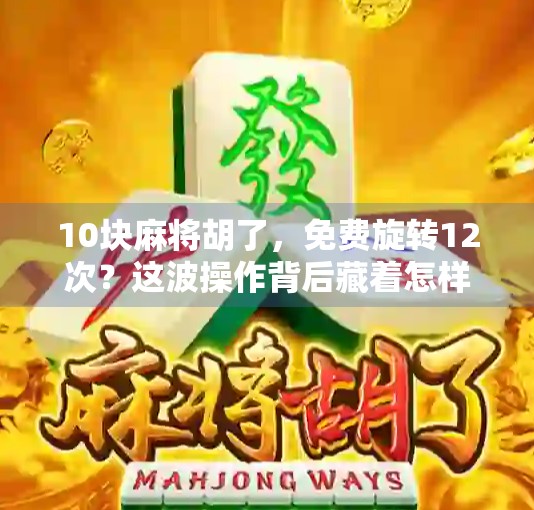 10块麻将胡了，免费旋转12次？这波操作背后藏着怎样的流量密码？
