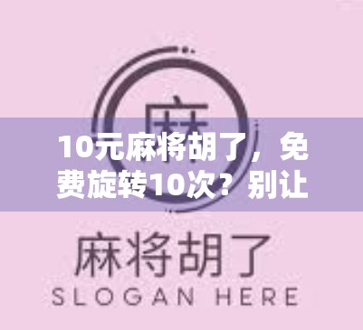 10元麻将胡了,免费旋转10次?别让免费变成你的陷阱! 10元麻将胡了,免费旋转10次?别让免费变成你的陷阱!