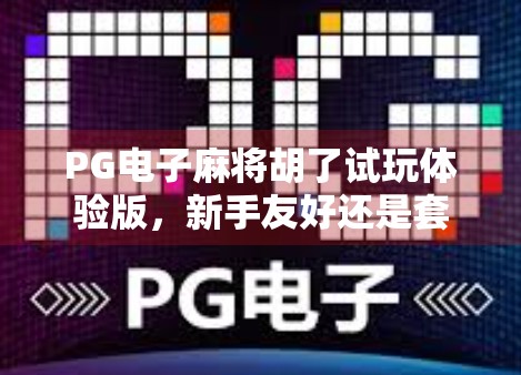 PG电子麻将胡了试玩体验版，新手友好还是套路满满？真实测评来了！