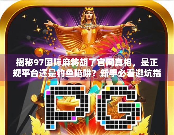 揭秘97国际麻将胡了官网真相，是正规平台还是钓鱼陷阱？新手必看避坑指南！