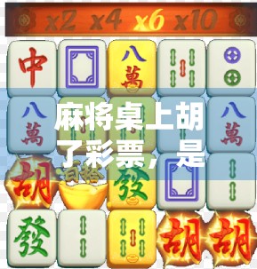 麻将桌上胡了彩票，是幸运还是陷阱？揭秘民间赌局背后的财富幻觉