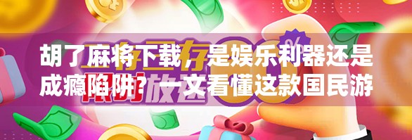 胡了麻将下载,是娱乐利器还是成瘾陷阱?一文看懂这款国民游戏的真相