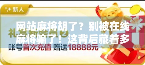 网站麻将胡了?别被在线麻将骗了!这背后藏着多少你不知道的套路! 网站麻将胡了?别被在线麻将骗了!这背后藏着多少你不知道的套路!