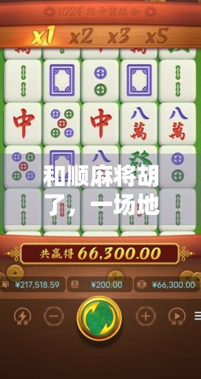 和顺麻将胡了,一场地方文化与市井智慧的完美碰撞