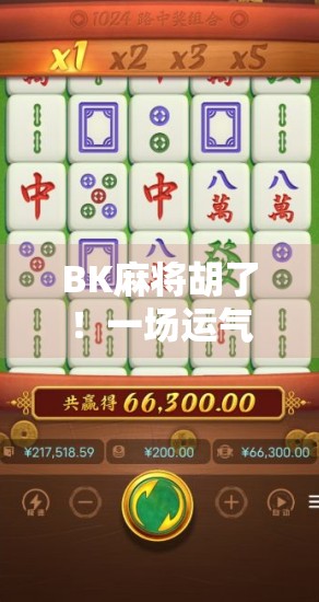 BK麻将胡了!一场运气与策略的完美博弈,你真的懂这局牌吗?