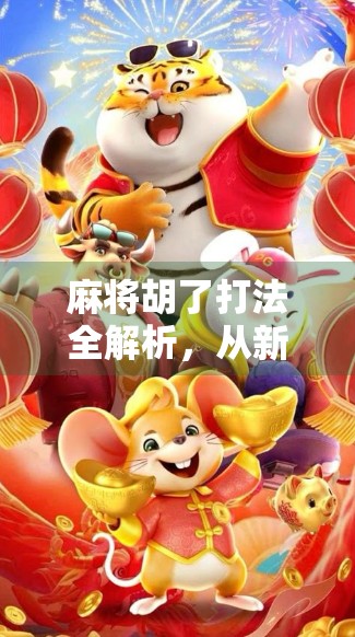 麻将胡了打法全解析，从新手入门到高手进阶，教你轻松赢牌不翻车！