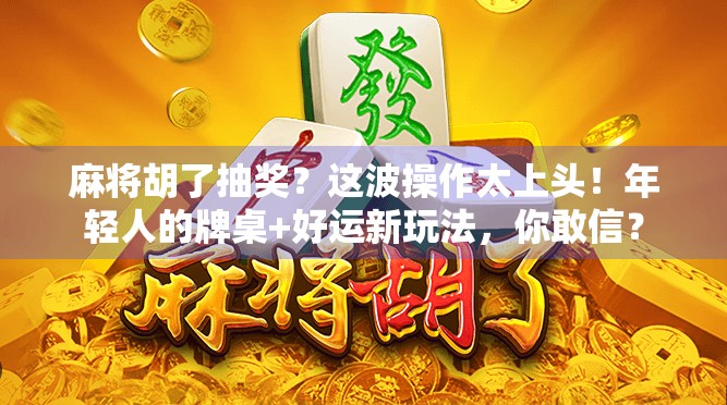 麻将胡了抽奖？这波操作太上头！年轻人的牌桌+好运新玩法，你敢信？